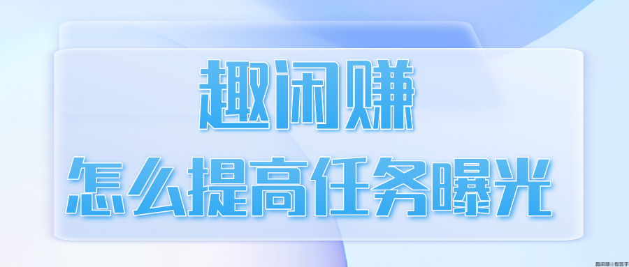 趣闲赚怎么提高任务曝光？