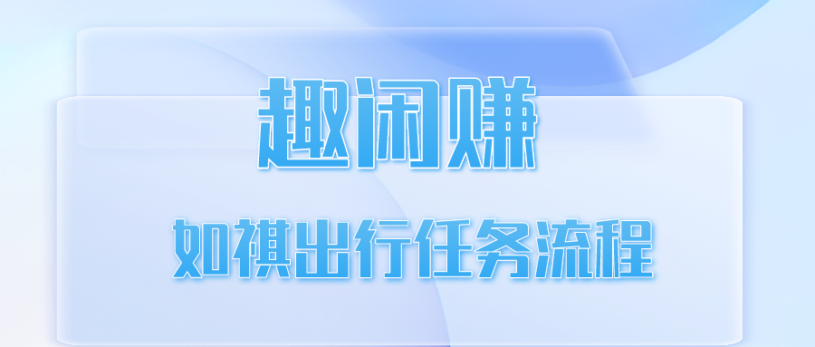 【趣闲赚】如祺出行任务流程