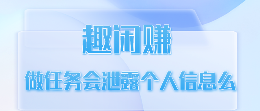 趣闲赚做任务会泄露个人信息么